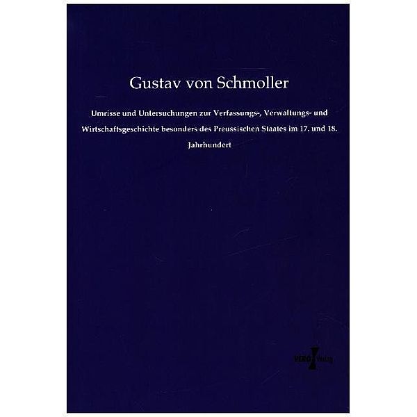 Umrisse und Untersuchungen zur Verfassungs-, Verwaltungs- und Wirtschaftsgeschichte besonders des Preussischen Staates im 17. und 18. Jahrhundert, Gustav von Schmoller