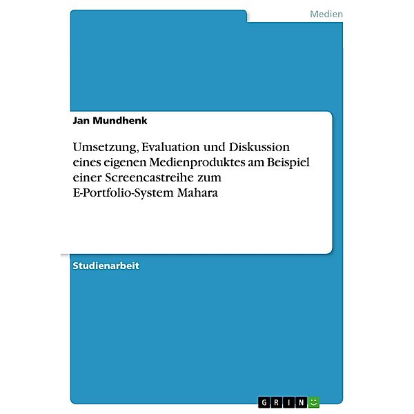 Umsetzung, Evaluation und Diskussion eines eigenen Medienproduktes am Beispiel einer Screencastreihe zum E-Portfolio-System Mahara, Jan Mundhenk