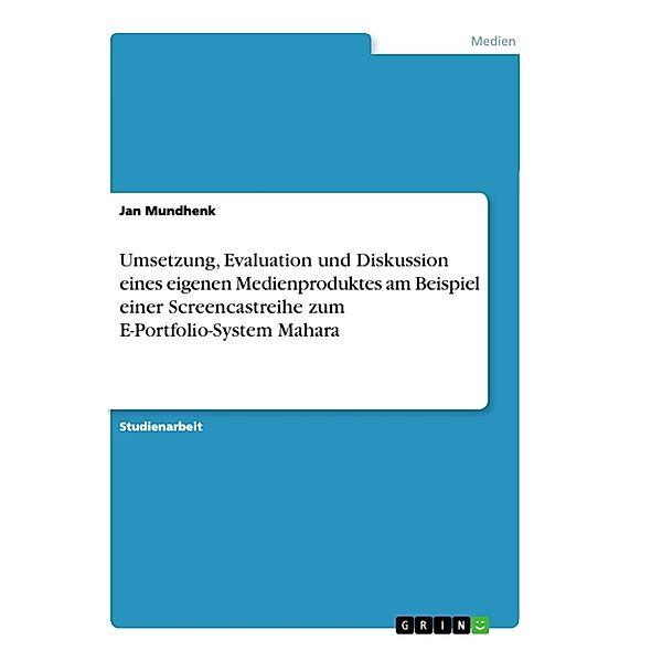 Umsetzung, Evaluation und Diskussion eines eigenen Medienproduktes am Beispiel einer Screencastreihe zum E-Portfolio-System Mahara, Jan Mundhenk