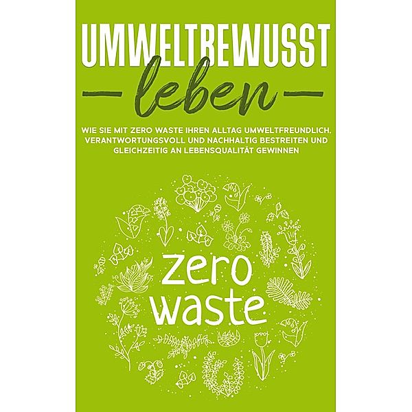 Umweltbewusst leben: Wie Sie mit Zero Waste Ihren Alltag umweltfreundlich, verantwortungsvoll und nachhaltig bestreiten und gleichzeitig an Lebensqualität gewinnen, Merle Gutenberg