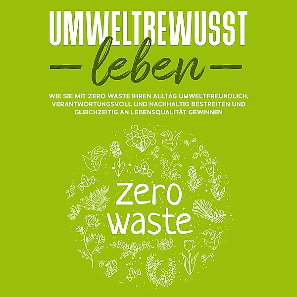 Umweltbewusst leben: Wie Sie mit Zero Waste Ihren Alltag umweltfreundlich, verantwortungsvoll und nachhaltig bestreiten und gleichzeitig an Lebensqualität gewinnen, Merle Gutenberg