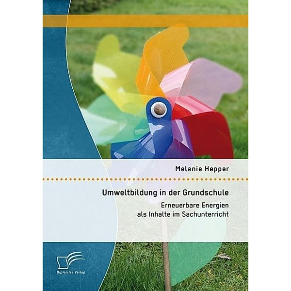 Umweltbildung in der Grundschule: Erneuerbare Energien als Inhalte im Sachunterricht, Melanie Hepper