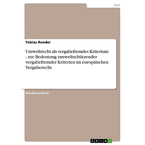 Umweltrecht als vergabefremdes Kriterium - zur Bedeutung umweltschützender vergabefremder Kriterien im europäischen Vergaberecht, Tobias Roeder