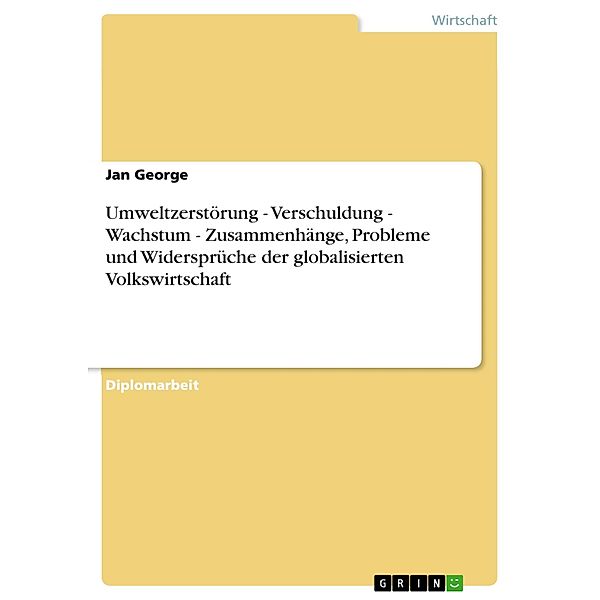 Umweltzerstörung - Verschuldung - Wachstum - Zusammenhänge, Probleme und Widersprüche der globalisierten Volkswirtschaft, Jan George