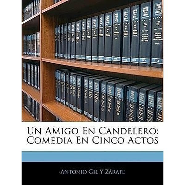 Un Amigo En Candelero: Comedia En Cinco Actos, Antonio Gil y. Zrate, Antonio Gil y. Zarate