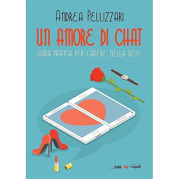 Un amore di chat. Guida pratica per cadere nella rete / Fogli volanti, Andrea Pellizzari