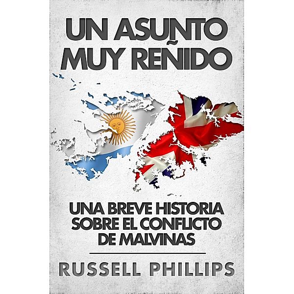 Un Asunto Muy Renido: Una Breve Historia Sobre El Conflicto De Malvinas, Russell Phillips