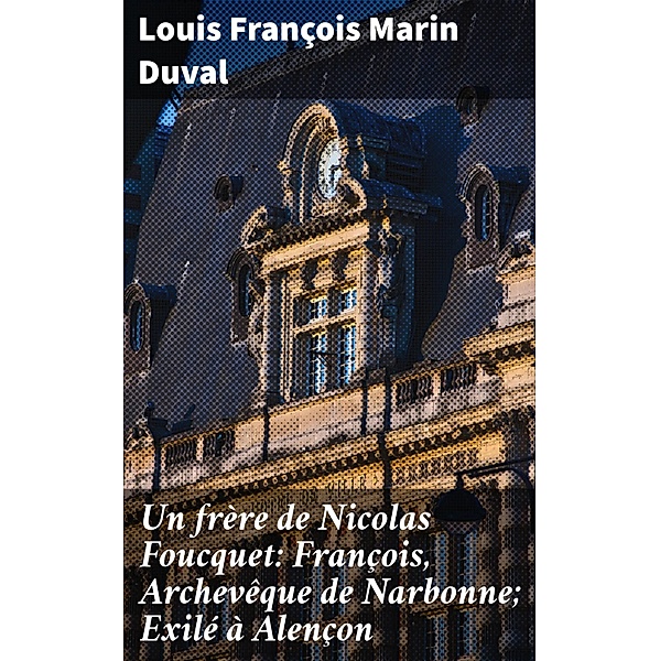 Un frère de Nicolas Foucquet: François, Archevêque de Narbonne; Exilé à Alençon, Louis François Marin Duval