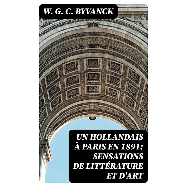 Un hollandais à Paris en 1891: Sensations de littérature et d'art, W. G. C. Byvanck