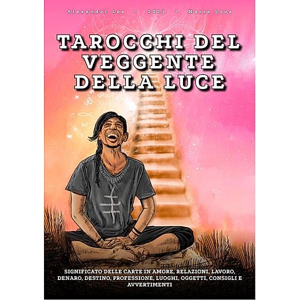 Un libro sui Tarocchi del Veggente della Luce: significato delle carte in Amore, relazioni, lavoro, denaro, destino, professione, luoghi, oggetti, consigli e avvertimenti, Alexander Lee, Maria Sova