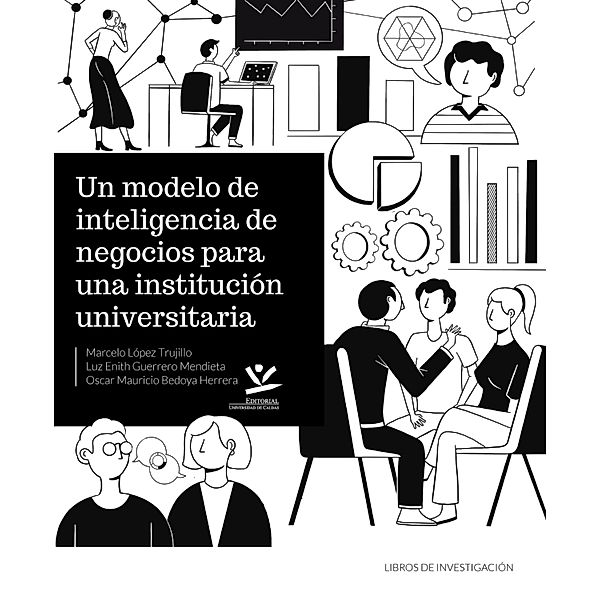 Un modelo de inteligencia de negocios para una institución universitaria / LIBROS DE INVESTIGACIÓN, Marcelo López Trujillo, Luz Enith Guerrero Mendieta, Oscar Mauricio Bedoya Herrera