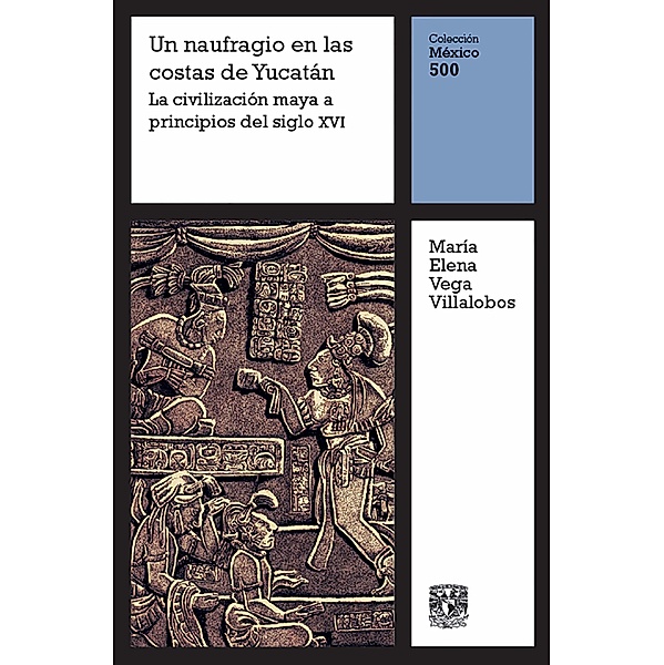 Un naufragio en la costa de Yucatán: La civilización maya a principios del siglo XVI / México 500 Bd.2, María Elena Vega Villalobos