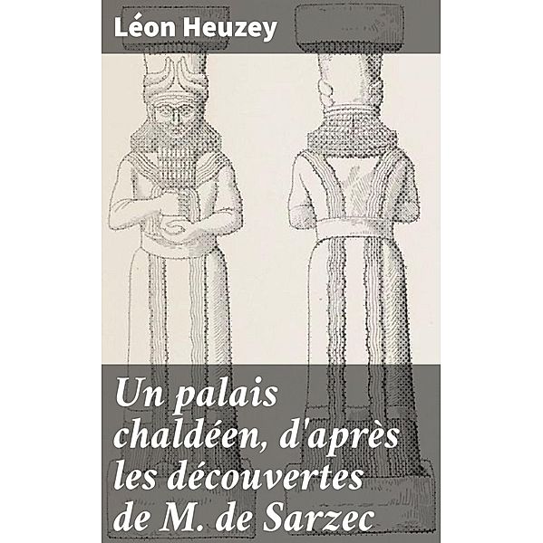 Un palais chaldéen, d'après les découvertes de M. de Sarzec, Léon Heuzey