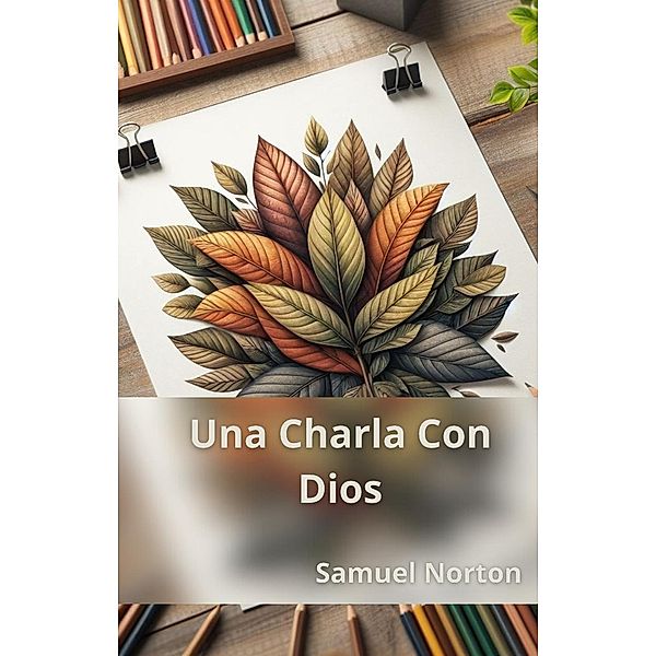 Una Charla Con Dios (espiritualidad, cristiano, biblia, oracion, Dios, creyente, alabanza., #1) / espiritualidad, cristiano, biblia, oracion, Dios, creyente, alabanza., Samuel Norton