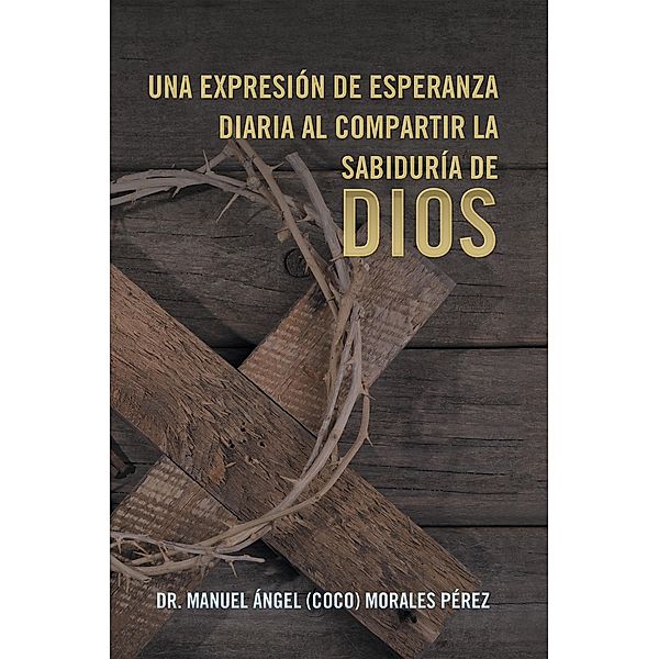 Una Expresión De Esperanza Diaria Al Compartir La Sabiduría De Dios, Manuel Ángel (Coco) Morales Pérez