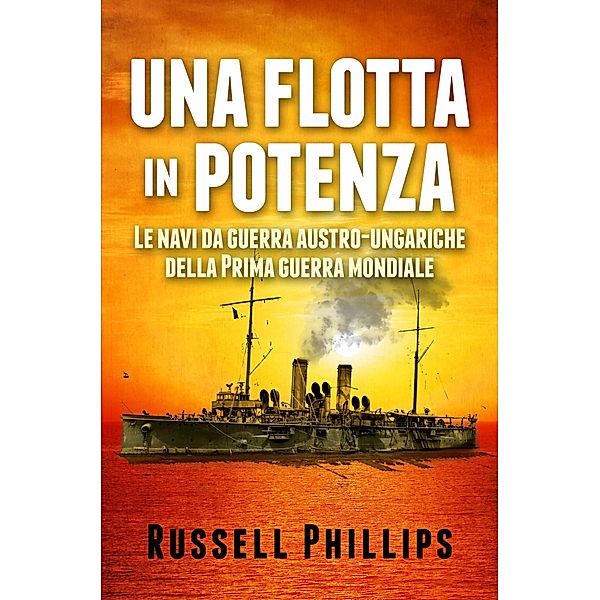 Una flotta in potenza. Le navi da guerra austro-ungariche della Prima guerra mondiale. / Babelcube Inc., Russell Phillips