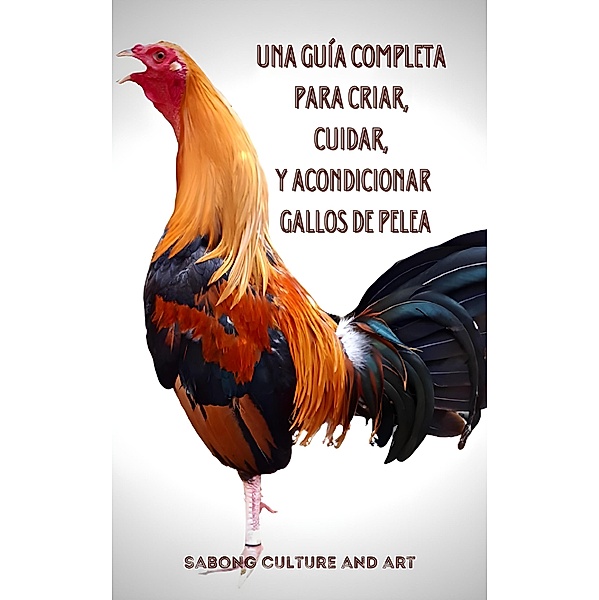 Una Guía Completa para Criar, Cuidar, y Acondicionar Gallos de Pelea, Sabong Culture and Art