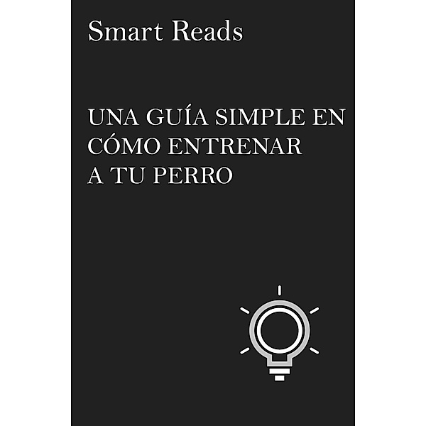 UNA GUÍA SIMPLE EN CÓMO ENTRENAR A TU PERRO, Smart Reads