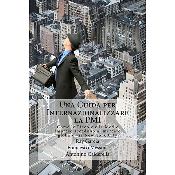 Una Guida per Internazionalizzare la PMI Come le Piccole e le Medie Imprese accedono al mercato globale via New York City, Francesco Messina, Ray Garcia, Antonino Caldarella