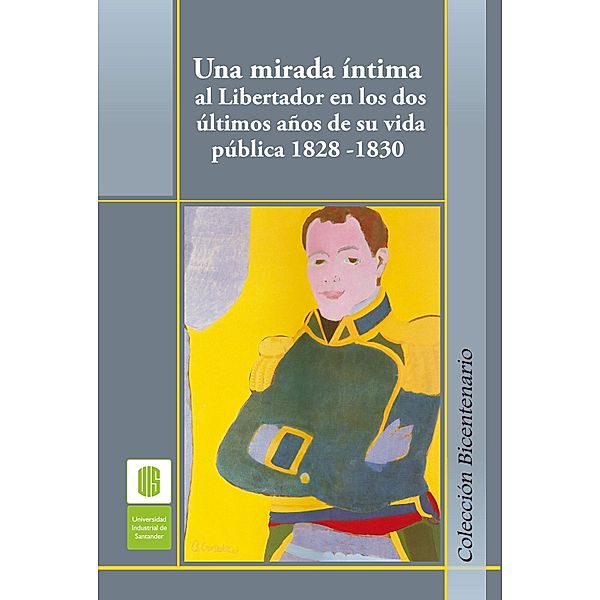 Una mirada íntima al Libertador en los dos últimos años de su vida pública, 1828 -1830, Ana Cecilia Ojeda, Mónica Cortés, Armando Martínez, Natalia Silva, Rafael Saavedra, Luis Perú de Lacroix, Alejando Próspero Reverend