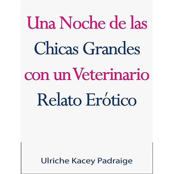 Una Noche De Las Chicas Grandes Con Un Veterinario: Relato Erótico, Ulriche Kacey Padraige