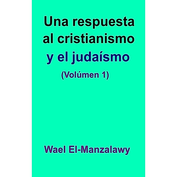 Una respuesta al cristianismo y el judaísmo (Volúmen 1), Wael El-Manzalawy