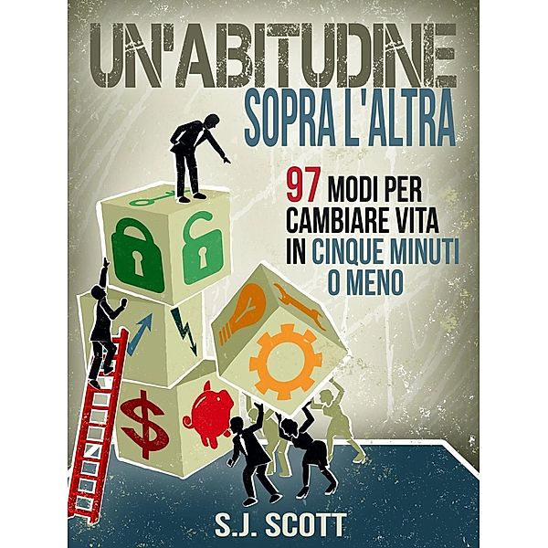 Un'abitudine Sopra L'altra: 97 Modi Per Cambiare Vita In Cinque Minuti O Meno, S. J. Scott