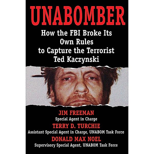 Unabomber: How the FBI Broke Its Own Rules to Capture the Terrorist Ted Kaczynski, Jim Freeman, Terry Turchie, Donald Max Noel