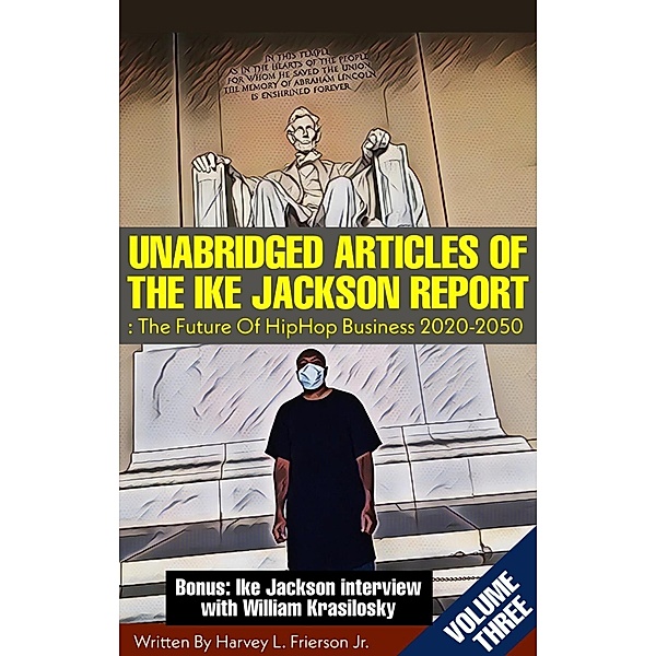 UNABRIDGED ARTICLES OF THE IKE JACKSON REPORT:The Future Of HipHop Business 2020-2050. -VOLUMETHREE- (Unabridged articles of the Ike Jackson Report :The Future of Hip Hop  Business 2020-2050, #3) / Unabridged articles of the Ike Jackson Report :The Future of Hip Hop  Business 2020-2050, Harvey L. Frierson