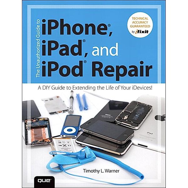 Unauthorized Guide to iPhone, iPad, and iPod Repair, The, Timothy Warner