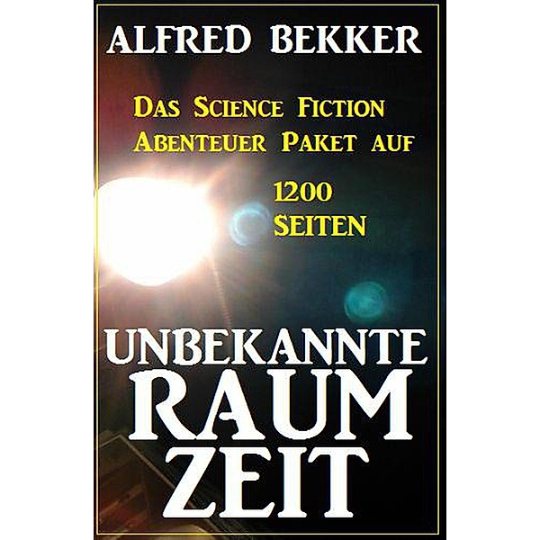 Unbekannte Raumzeit: Das Science Fiction Abenteuer Paket auf 1200 Seiten, Alfred Bekker