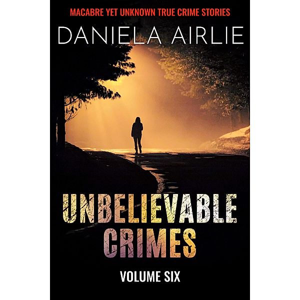 Unbelievable Crimes Volume Six: Macabre Yet Unknown True Crime Stories / Unbelievable Crimes, Daniela Airlie