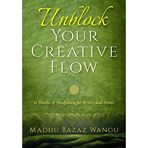 Unblock Your Creative Flow - 12 Months of Mindfulness for Writers and Artists, Madhu Bazaz Wangu