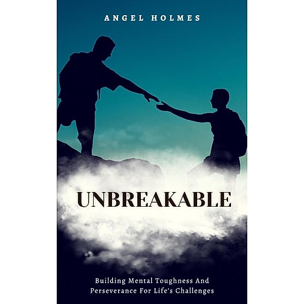 Unbreakable - Building Mental Toughness and Perseverance for Life's Challenges, Angel Holmes