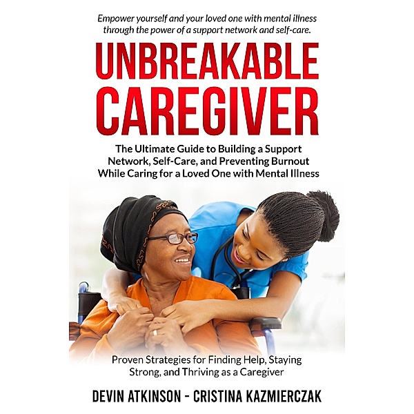Unbreakable Caregiver: The Ultimate Guide to Building a Support Network, Self-Care, and Preventing Burnout While Caring for a Loved One with Mental Illness, Devin Atkinson, Christina Kazmierczak