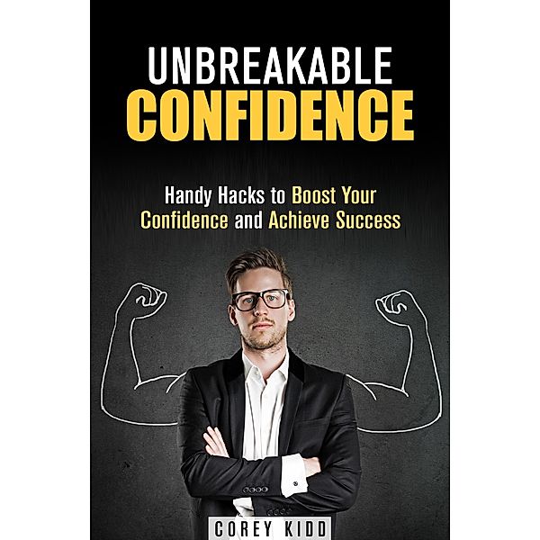 Unbreakable Confidence: Handy Hacks to Boost Your Confidence and Achieve Success (Effective Habits) / Effective Habits, Corey Kidd
