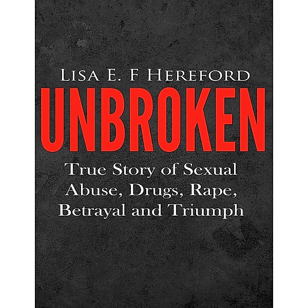 Unbroken: True Story of Sexual Abuse, Drugs, Rape, Betrayal and Triumph, Lisa E. F. Hereford