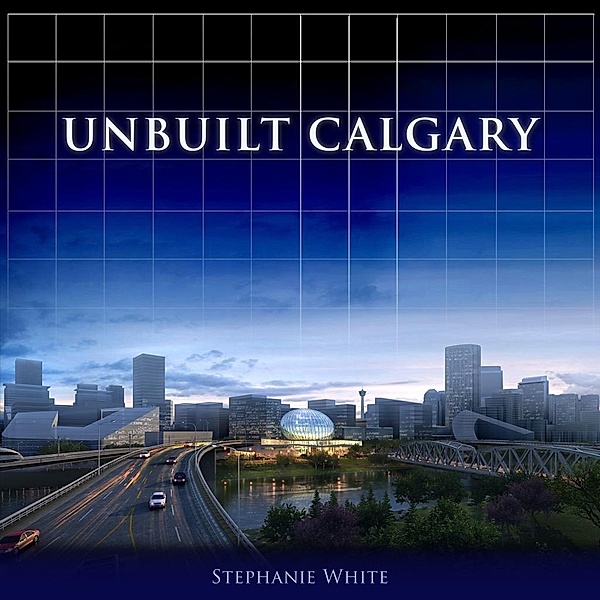 Unbuilt Calgary / The City That Might Have Been Bd.4, Stephanie White