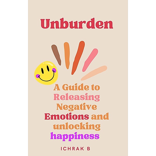 Unburden : A Guide to Releasing Negative Emotions and Unlocking Happiness, Ichrak Bedjaoui Khanfar