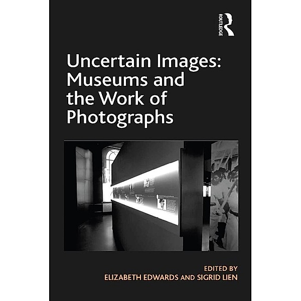 Uncertain Images: Museums and the Work of Photographs, Elizabeth Edwards, Sigrid Lien