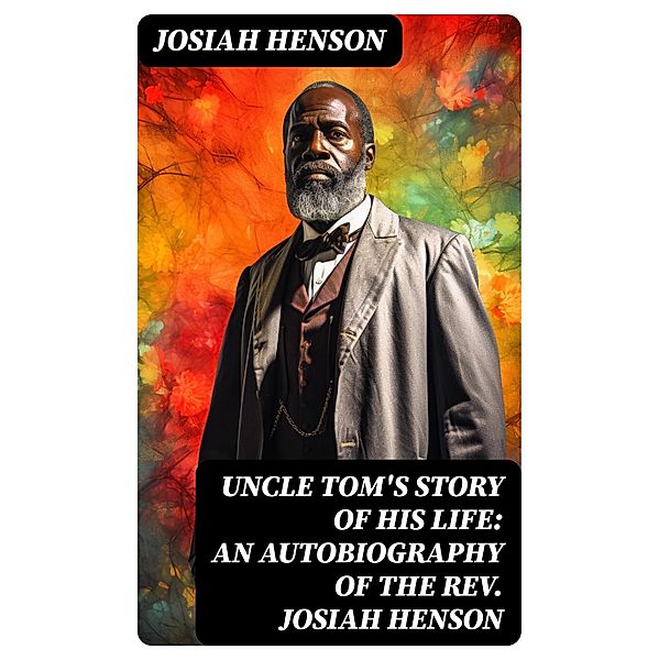 Uncle Tom's Story of His Life: An Autobiography of the Rev. Josiah Henson, Josiah Henson