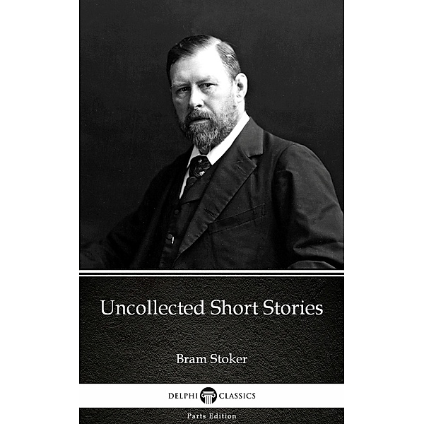 Uncollected Short Stories by Bram Stoker - Delphi Classics (Illustrated) / Delphi Parts Edition (Bram Stoker) Bd.17, Bram Stoker