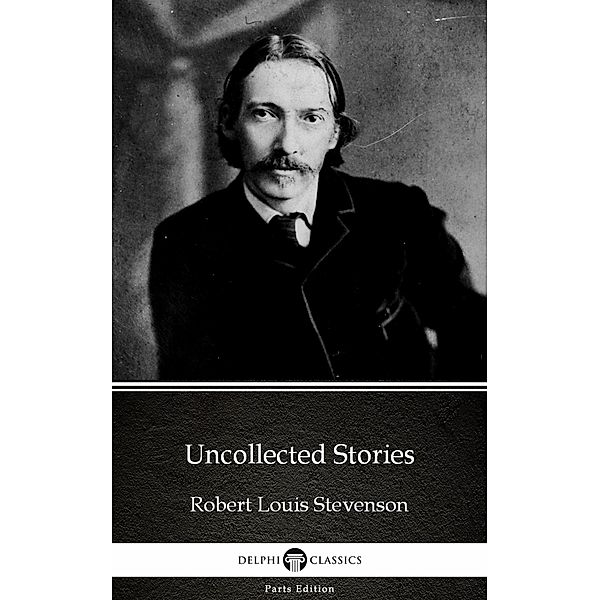Uncollected Stories by Robert Louis Stevenson (Illustrated) / Delphi Parts Edition (Robert Louis Stevenson) Bd.22, Robert Louis Stevenson