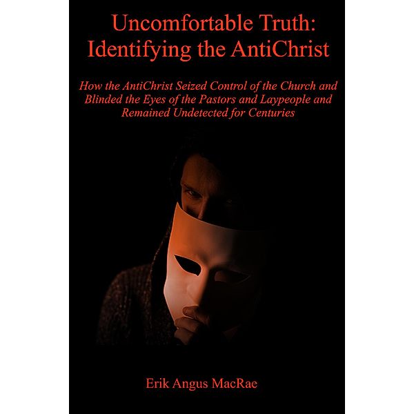 Uncomfortable Truth: Identifying the AntiChrist How the AntiChrist Seized Control of the Church and Blinded the Eyes of the Pastors and Laypeople and Remained Undetected for Centuries, Erik Angus MacRae