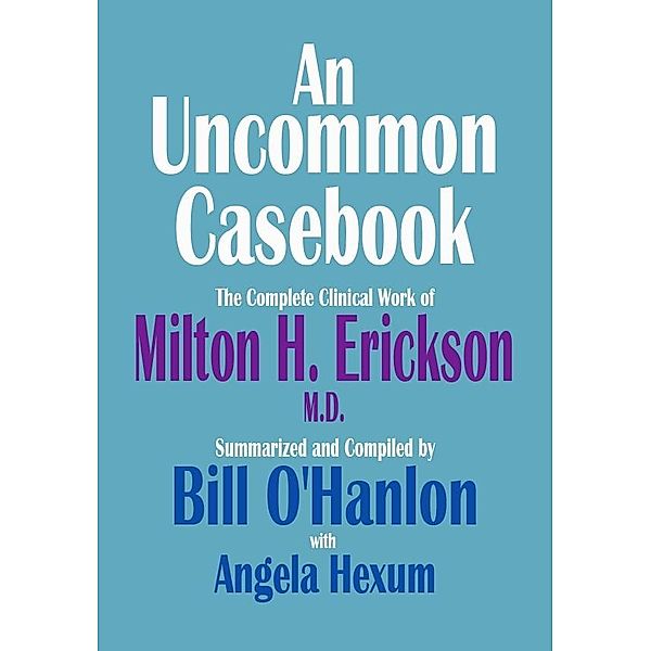 Uncommon Casebook: The Complete Clinical Work of Milton H. Erickson, M.D., Bill O'Hanlon