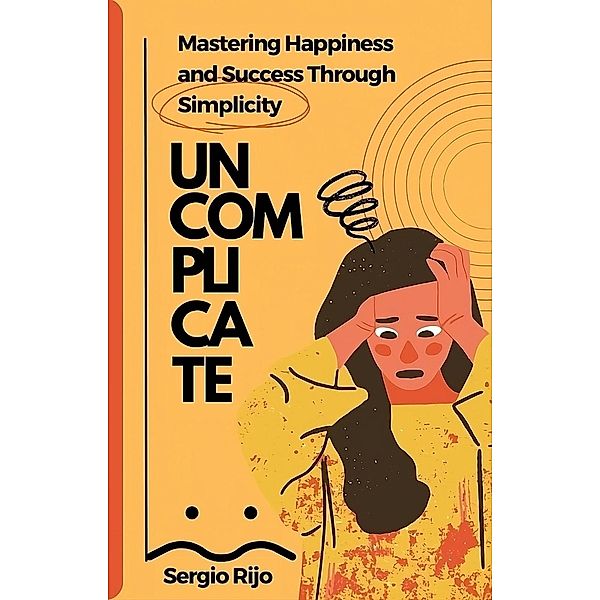 Uncomplicate: Mastering Happiness and Success Through Simplicity, Sergio Rijo