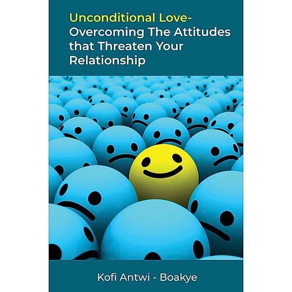 Unconditional Love: Overcoming the Attitudes that Threaten Your Relationship, Kofi Antwi Boakye