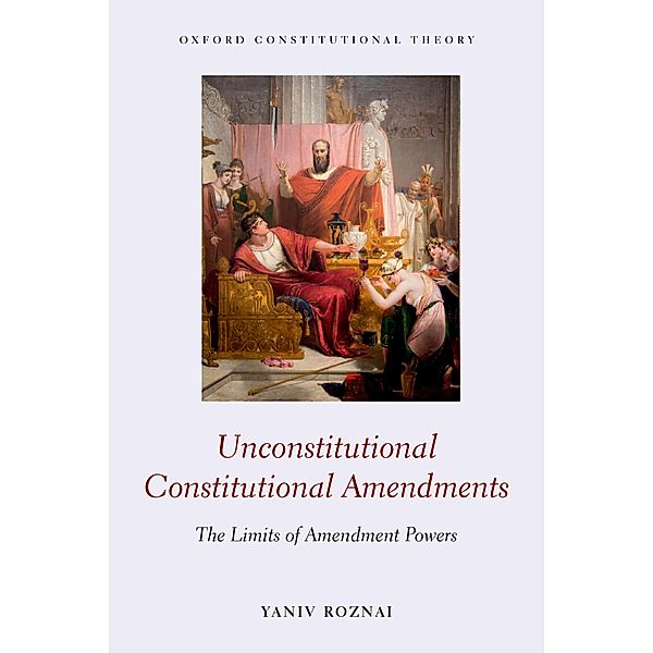 Unconstitutional Constitutional Amendments / Oxford Constitutional Theory, Yaniv Roznai