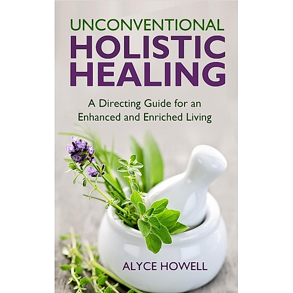 Unconventional Holistic Healing:A Directing Guide for an Enhanced and Enriched Living. / Holistic Healing, Alyce Howell