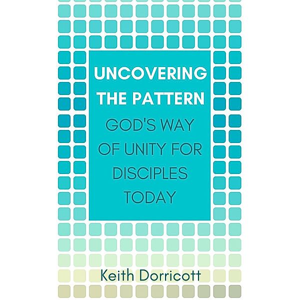 Uncovering the Pattern: God's Way of Unity For Disciples Today, Keith Dorricott